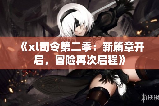 《xl司令第二季：新篇章开启，冒险再次启程》