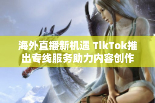 海外直播新机遇 TikTok推出专线服务助力内容创作