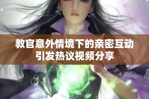 教官意外情境下的亲密互动引发热议视频分享