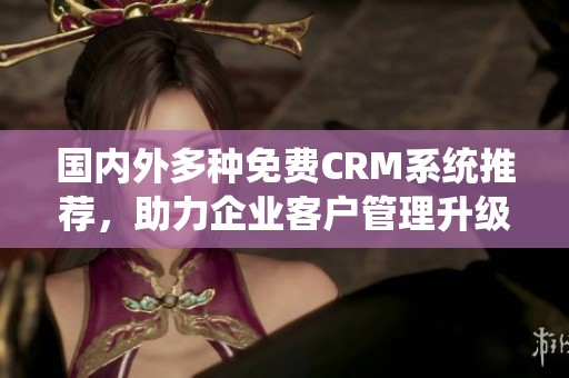 国内外多种免费CRM系统推荐，助力企业客户管理升级