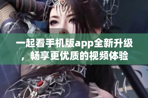 一起看手机版app全新升级，畅享更优质的视频体验