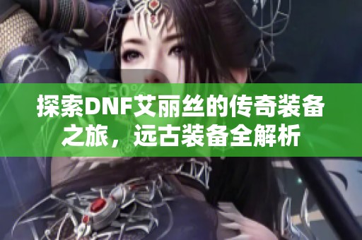 探索DNF艾丽丝的传奇装备之旅，远古装备全解析