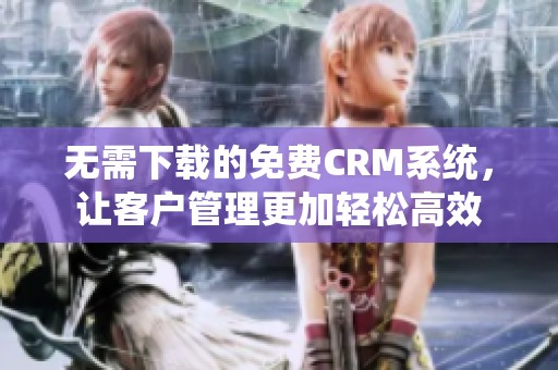 无需下载的免费CRM系统，让客户管理更加轻松高效