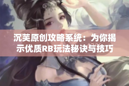 沉芙原创攻略系统：为你揭示优质RB玩法秘诀与技巧