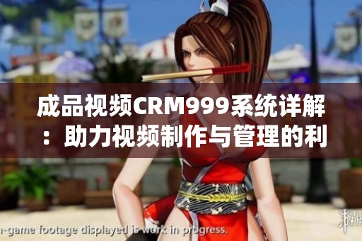 成品视频CRM999系统详解：助力视频制作与管理的利器