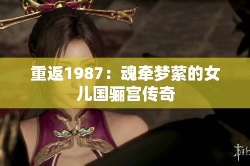 重返1987：魂牵梦萦的女儿国骊宫传奇