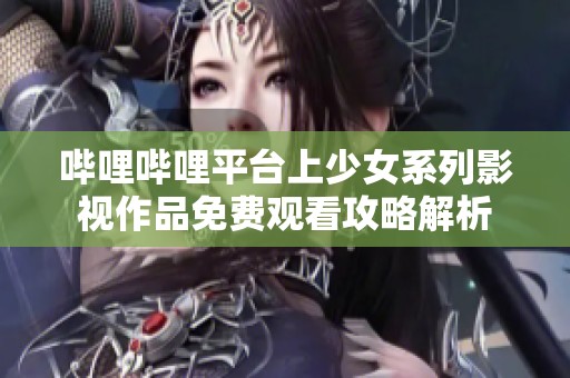 哔哩哔哩平台上少女系列影视作品免费观看攻略解析