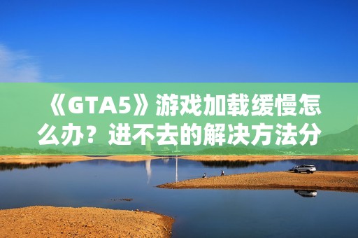 《GTA5》游戏加载缓慢怎么办？进不去的解决方法分享