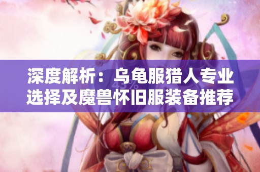 深度解析：乌龟服猎人专业选择及魔兽怀旧服装备推荐