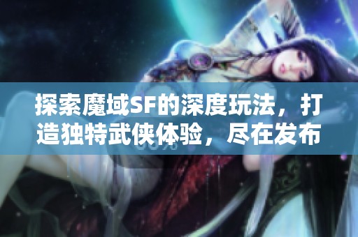 探索魔域SF的深度玩法，打造独特武侠体验，尽在发布网推荐！