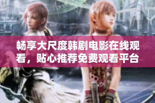 畅享大尺度韩剧电影在线观看，贴心推荐免费观看平台