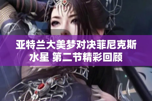 亚特兰大美梦对决菲尼克斯水星 第二节精彩回顾