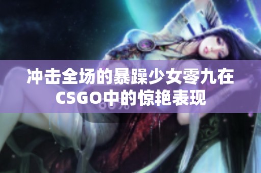 冲击全场的暴躁少女零九在CSGO中的惊艳表现