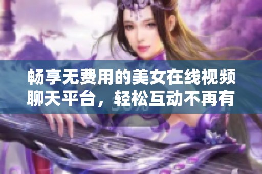 畅享无费用的美女在线视频聊天平台，轻松互动不再有距离