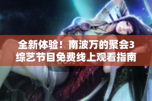 全新体验！南波万的聚会3综艺节目免费线上观看指南