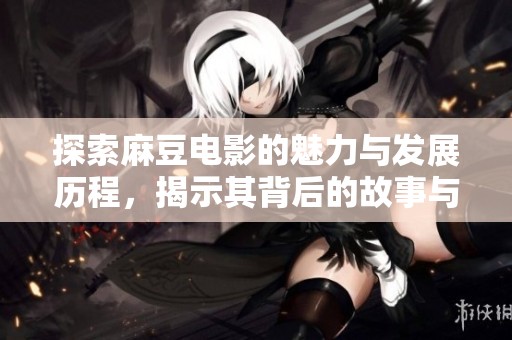 探索麻豆电影的魅力与发展历程，揭示其背后的故事与影响