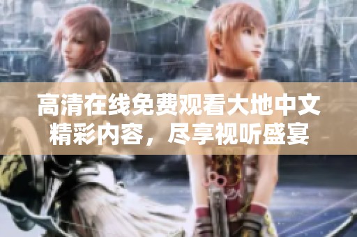 高清在线免费观看大地中文精彩内容，尽享视听盛宴