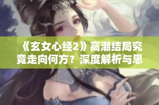 《玄女心经2》高潮结局究竟走向何方？深度解析与思考