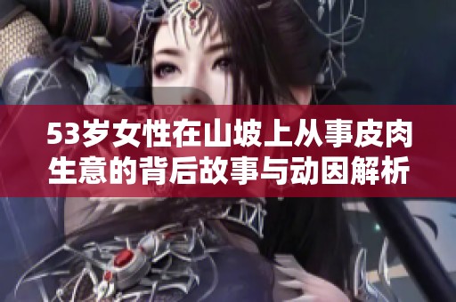 53岁女性在山坡上从事皮肉生意的背后故事与动因解析