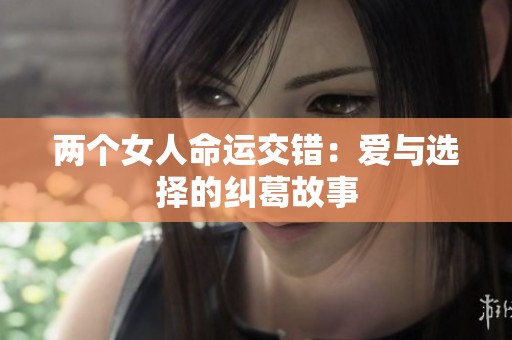 两个女人命运交错：爱与选择的纠葛故事