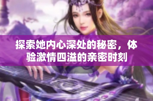 探索她内心深处的秘密，体验激情四溢的亲密时刻