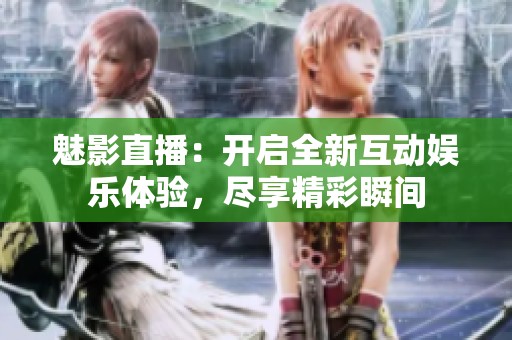 魅影直播：开启全新互动娱乐体验，尽享精彩瞬间