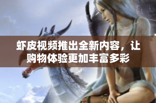 虾皮视频推出全新内容，让购物体验更加丰富多彩