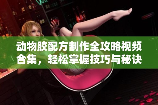 动物胶配方制作全攻略视频合集，轻松掌握技巧与秘诀