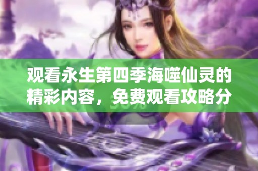 观看永生第四季海噬仙灵的精彩内容，免费观看攻略分享