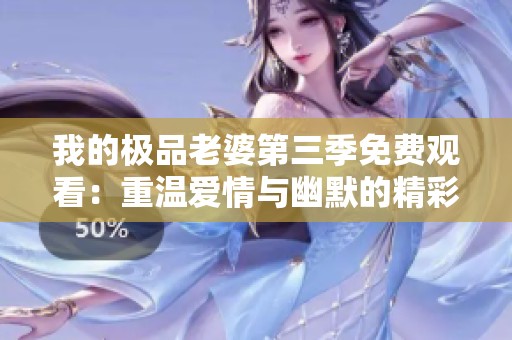 我的极品老婆第三季免费观看：重温爱情与幽默的精彩瞬间