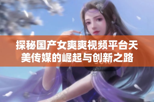 探秘国产女爽爽视频平台天美传媒的崛起与创新之路