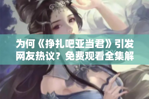 为何《挣扎吧亚当君》引发网友热议？免费观看全集解析