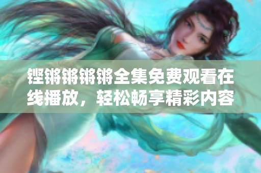 铿锵锵锵锵全集免费观看在线播放，轻松畅享精彩内容