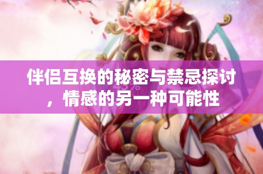 伴侣互换的秘密与禁忌探讨，情感的另一种可能性