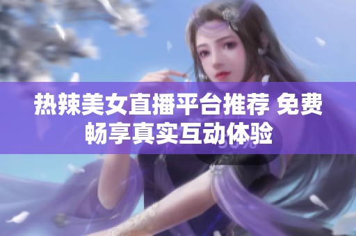热辣美女直播平台推荐 免费畅享真实互动体验