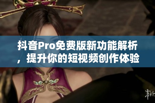 抖音Pro免费版新功能解析，提升你的短视频创作体验