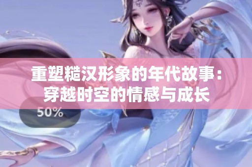 重塑糙汉形象的年代故事：穿越时空的情感与成长