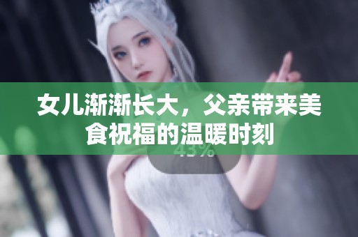 女儿渐渐长大，父亲带来美食祝福的温暖时刻