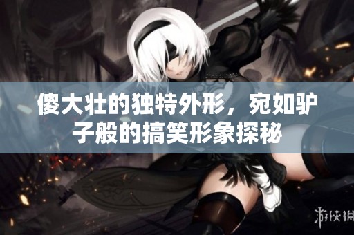 傻大壮的独特外形，宛如驴子般的搞笑形象探秘