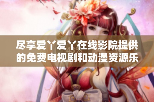 尽享爱丫爱丫在线影院提供的免费电视剧和动漫资源乐趣