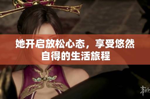 她开启放松心态，享受悠然自得的生活旅程