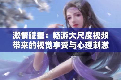 激情碰撞：畅游大尺度视频带来的视觉享受与心理刺激
