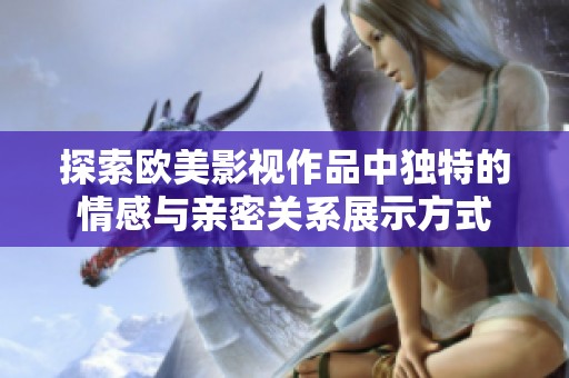 探索欧美影视作品中独特的情感与亲密关系展示方式