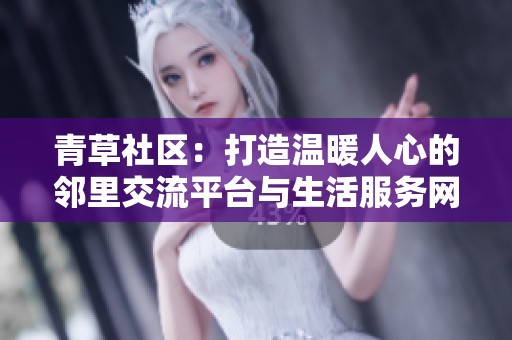 青草社区：打造温暖人心的邻里交流平台与生活服务网