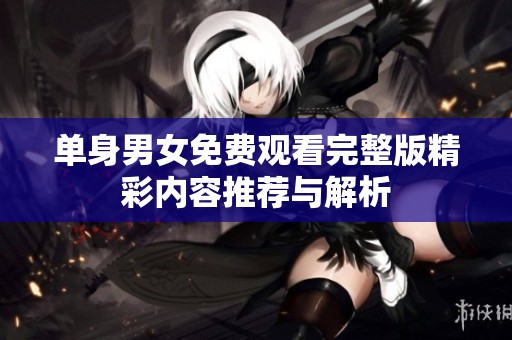 单身男女免费观看完整版精彩内容推荐与解析