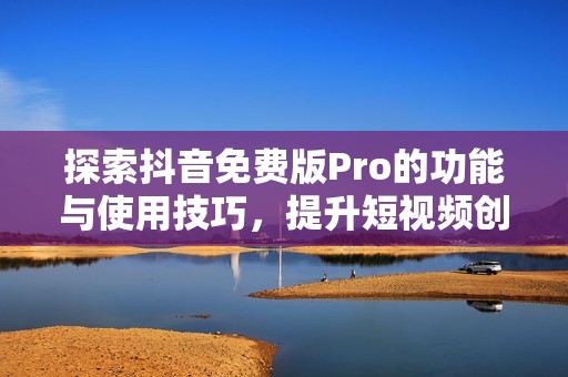 探索抖音免费版Pro的功能与使用技巧，提升短视频创作体验