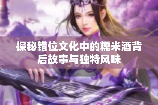 探秘错位文化中的糯米酒背后故事与独特风味