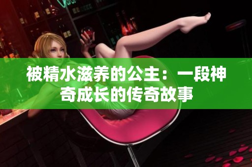 被精水滋养的公主：一段神奇成长的传奇故事