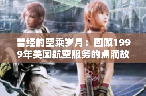 曾经的空乘岁月：回顾1999年美国航空服务的点滴故事