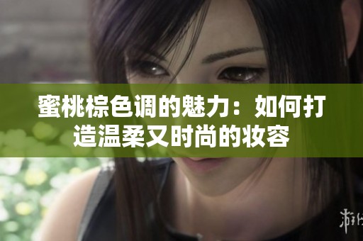 蜜桃棕色调的魅力：如何打造温柔又时尚的妆容